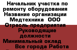 Начальник участка по ремонту оборудования › Название организации ­ Медтехника, ООО › Отрасль предприятия ­ Руководящие должности › Минимальный оклад ­ 35 000 - Все города Работа » Вакансии   . Мордовия респ.